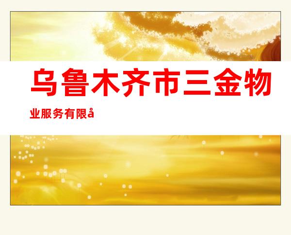 乌鲁木齐市三金物业服务有限公司