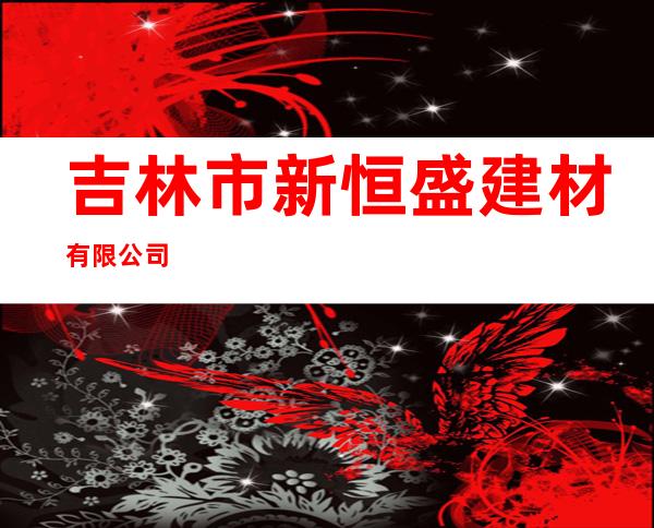 吉林市新恒盛建材有限公司