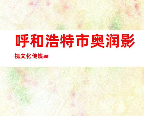 呼和浩特市奥润影视文化传媒有限公司
