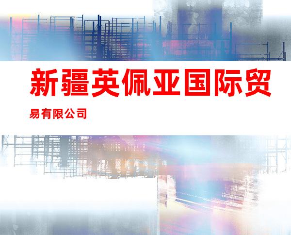 新疆英佩亚国际贸易有限公司