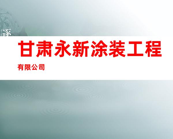 甘肃永新涂装工程有限公司