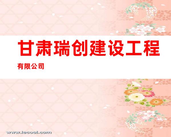 甘肃瑞创建设工程有限公司
